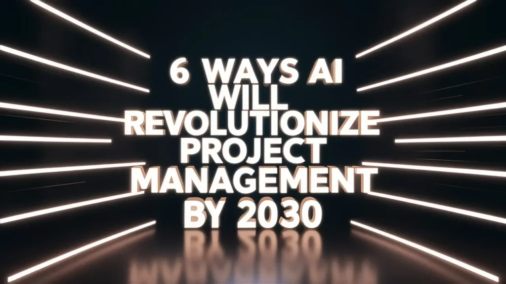 6 Ways Unstoppable AI Will Revolutionize Project Management by 2030